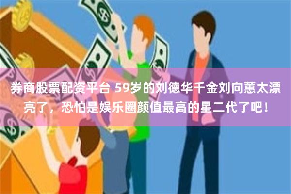 券商股票配资平台 59岁的刘德华千金刘向蕙太漂亮了,恐怕是娱乐圈颜值最高的星二代了吧!