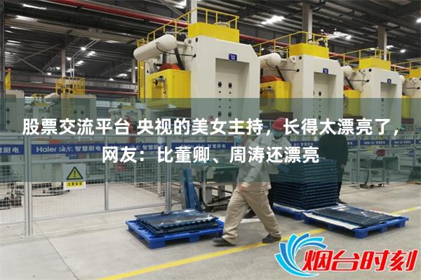 股票交流平台 央视的美女主持,长得太漂亮了,网友:比董卿、周涛还漂亮