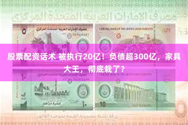 股票配资话术 被执行20亿!负债超300亿,家具大王,彻底栽了?