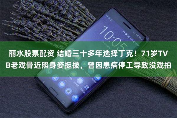 丽水股票配资 结婚三十多年选择丁克!71岁TVB老戏骨近照身姿挺拔,曾因患病停工导致没戏拍