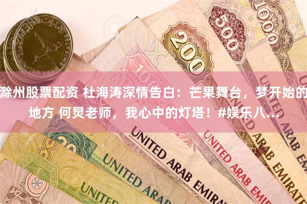 滁州股票配资 杜海涛深情告白:芒果舞台,梦开始的地方 何炅老师,我心中的灯塔!#娱乐八...
