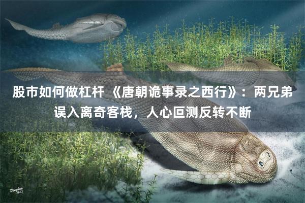 股市如何做杠杆 《唐朝诡事录之西行》:两兄弟误入离奇客栈,人心叵测反转不断