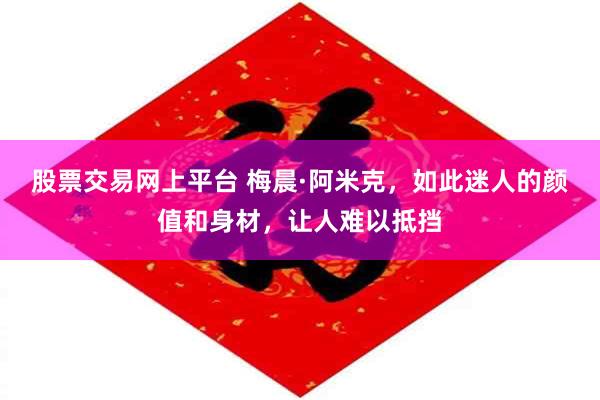 股票交易网上平台 梅晨·阿米克，如此迷人的颜值和身材，让人难以抵挡
