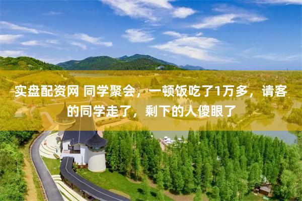 实盘配资网 同学聚会,一顿饭吃了1万多,请客的同学走了,剩下的人傻眼了