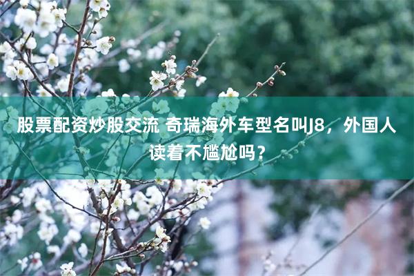 股票配资炒股交流 奇瑞海外车型名叫J8,外国人读着不尴尬吗?