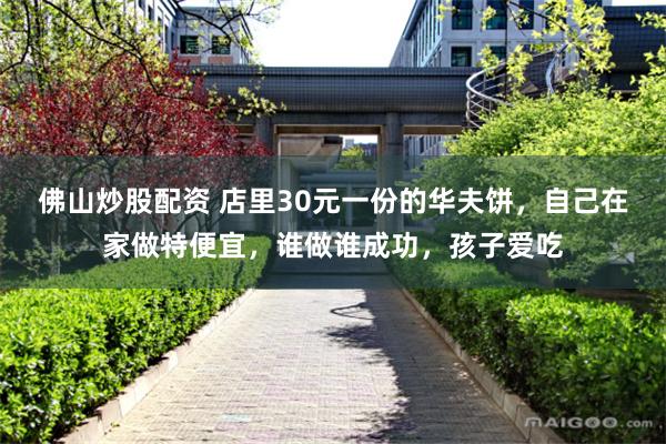佛山炒股配资 店里30元一份的华夫饼,自己在家做特便宜,谁做谁成功,孩子爱吃