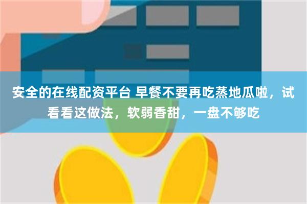 安全的在线配资平台 早餐不要再吃蒸地瓜啦,试看看这做法,软弱香甜,一盘不够吃