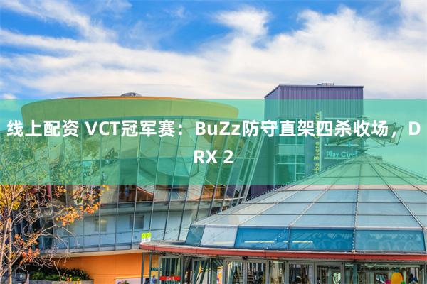 线上配资 VCT冠军赛:BuZz防守直架四杀收场,DRX 2