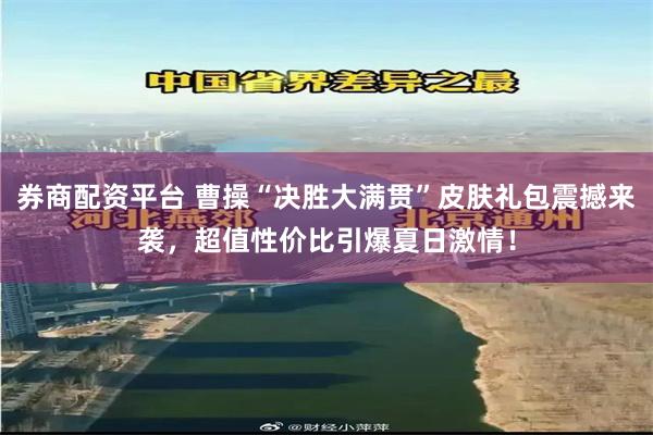券商配资平台 曹操“决胜大满贯”皮肤礼包震撼来袭,超值性价比引爆夏日激情!