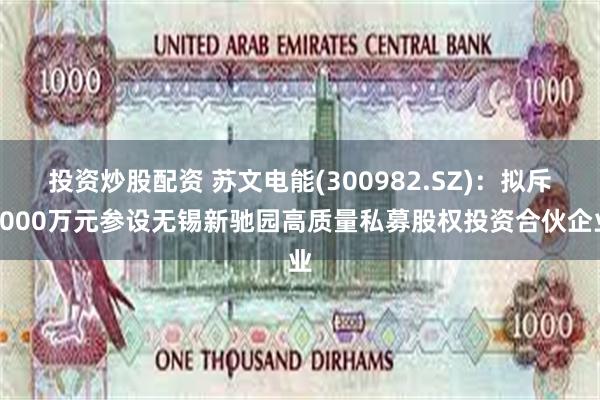 投资炒股配资 苏文电能(300982.SZ):拟斥4000万元参设无锡新驰园高质量私募股权投资合伙企业