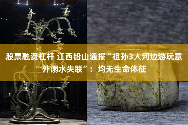股票融资杠杆 江西铅山通报“祖孙3人河边游玩意外溺水失联”:均无生命体征
