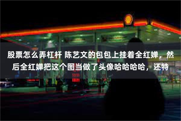 股票怎么弄杠杆 陈艺文的包包上挂着全红婵,然后全红婵把这个图当做了头像哈哈哈哈,还特