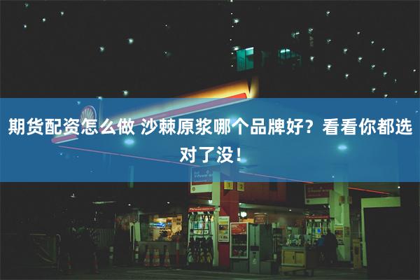 期货配资怎么做 沙棘原浆哪个品牌好?看看你都选对了没!