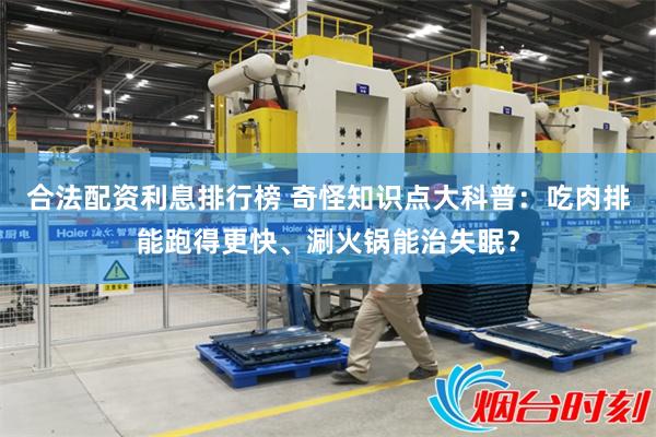 合法配资利息排行榜 奇怪知识点大科普:吃肉排能跑得更快、涮火锅能治失眠?