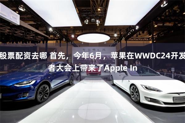 股票配资去哪 首先,今年6月,苹果在WWDC24开发者大会上带来了Apple In