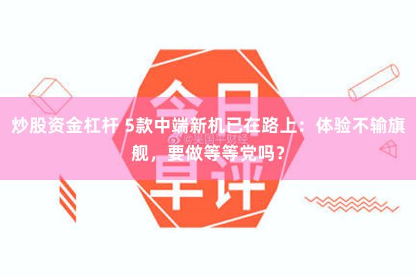 炒股资金杠杆 5款中端新机已在路上:体验不输旗舰,要做等等党吗?