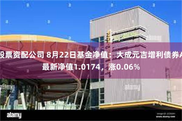 股票资配公司 8月22日基金净值:大成元吉增利债券A最新净值1.0174,涨0.06%