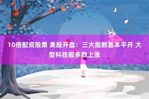 10倍配资股票 美股开盘:三大指数基本平开 大型科技股多数上涨