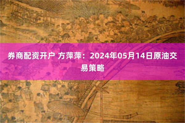 券商配资开户 方萍萍:2024年05月14日原油交易策略