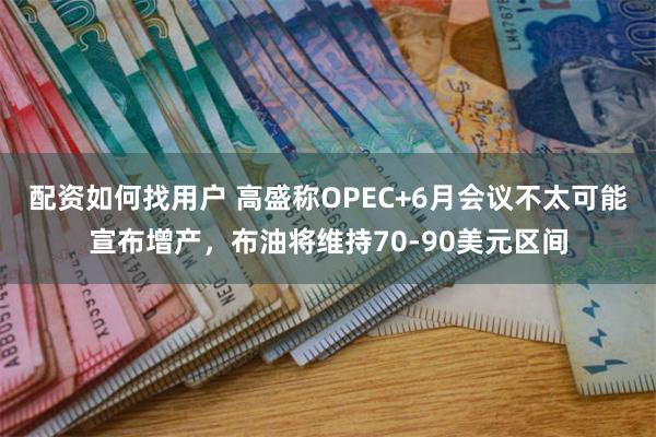 配资如何找用户 高盛称OPEC+6月会议不太可能宣布增产,布油将维持70-90美元区间
