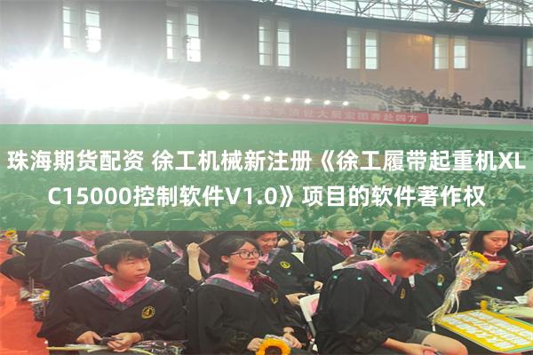 珠海期货配资 徐工机械新注册《徐工履带起重机XLC15000控制软件V1.0》项目的软件著作权