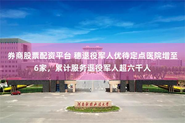 券商股票配资平台 穗退役军人优待定点医院增至6家,累计服务退役军人超六千人