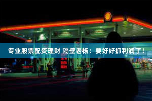 专业股票配资理财 隔壁老杨:要好好抓利润了!