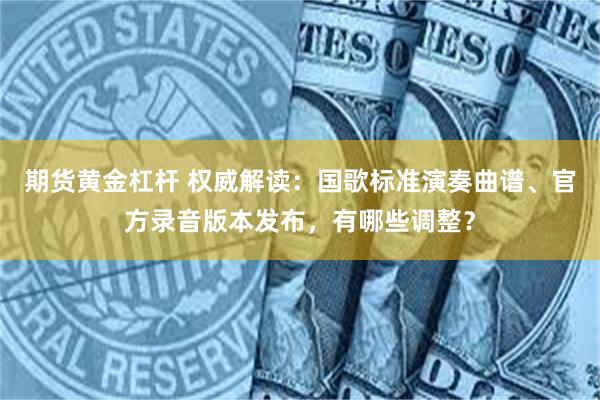 期货黄金杠杆 权威解读:国歌标准演奏曲谱、官方录音版本发布,有哪些调整?