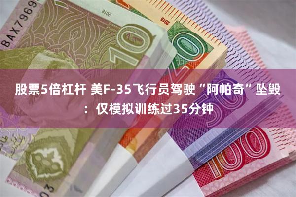 股票5倍杠杆 美F-35飞行员驾驶“阿帕奇”坠毁:仅模拟训练过35分钟