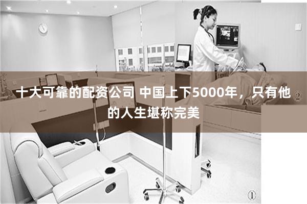 十大可靠的配资公司 中国上下5000年,只有他的人生堪称完美
