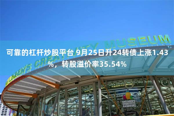 可靠的杠杆炒股平台 9月25日升24转债上涨1.43%,转股溢价率35.54%