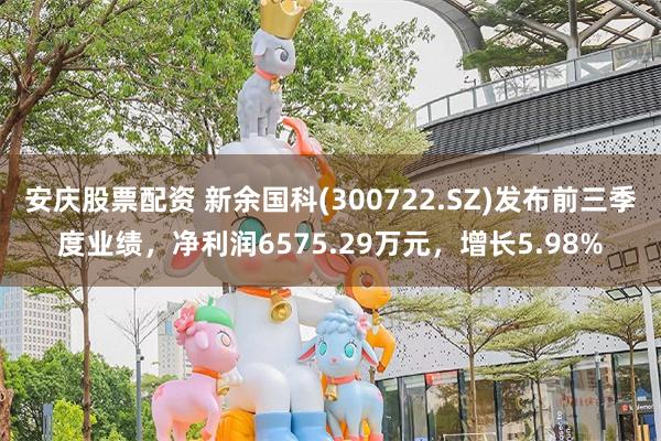 安庆股票配资 新余国科(300722.SZ)发布前三季度业绩,净利润6575.29万元,增长5.98%