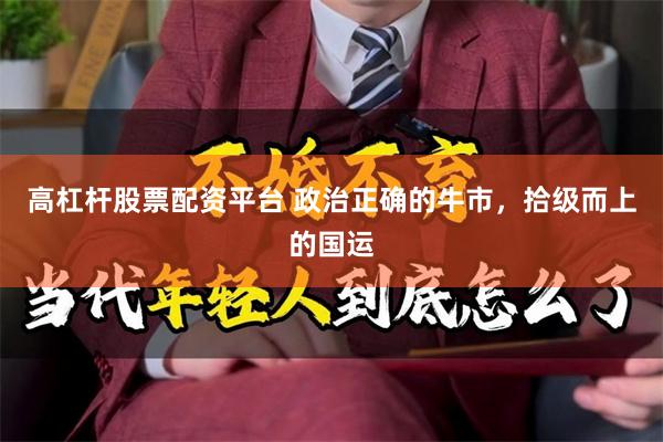 高杠杆股票配资平台 政治正确的牛市,拾级而上的国运