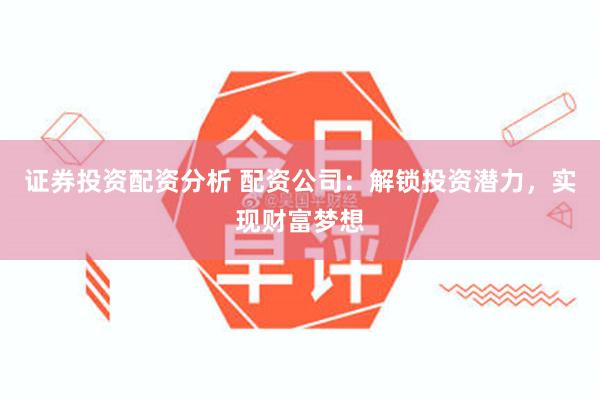 证券投资配资分析 配资公司:解锁投资潜力,实现财富梦想