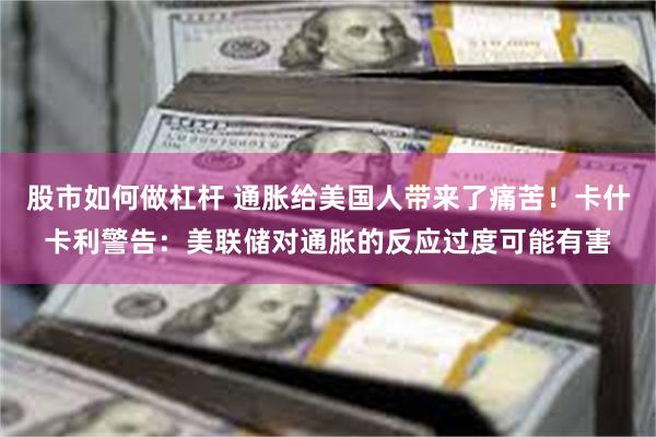 股市如何做杠杆 通胀给美国人带来了痛苦!卡什卡利警告:美联储对通胀的反应过度可能有害