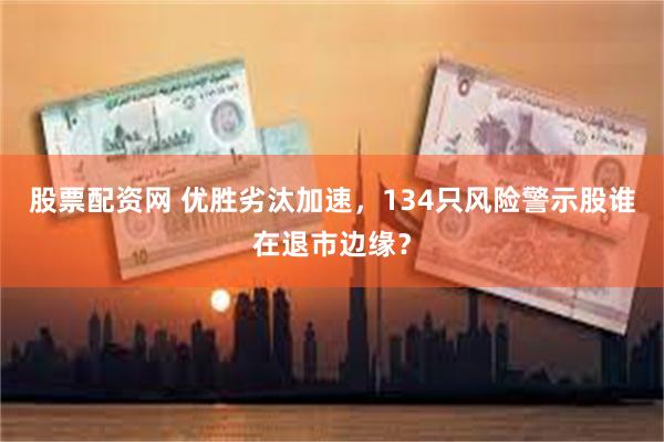 股票配资网 优胜劣汰加速，134只风险警示股谁在退市边缘？