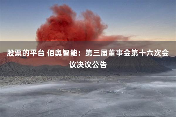 股票的平台 佰奥智能:第三届董事会第十六次会议决议公告