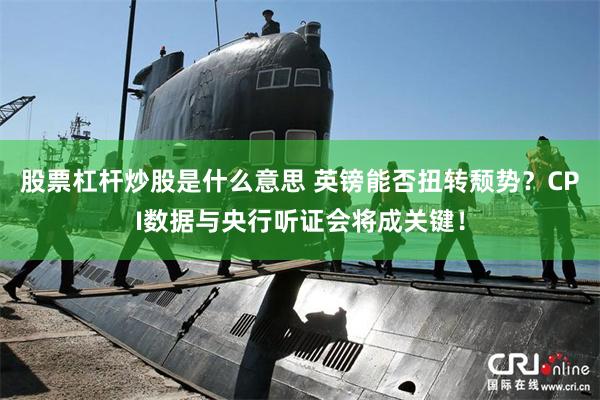 股票杠杆炒股是什么意思 英镑能否扭转颓势?CPI数据与央行听证会将成关键!