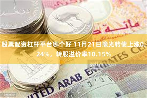 股票配资杠杆平台哪个好 11月21日豫光转债上涨0.24%,转股溢价率10.15%