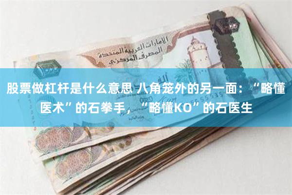 股票做杠杆是什么意思 八角笼外的另一面:“略懂医术”的石拳手,“略懂KO”的石医生