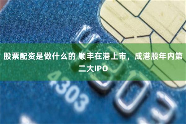 股票配资是做什么的 顺丰在港上市,成港股年内第二大IPO