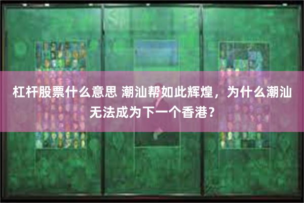 杠杆股票什么意思 潮汕帮如此辉煌,为什么潮汕无法成为下一个香港?