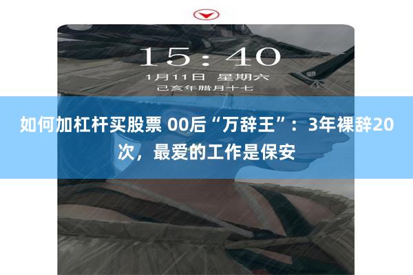 如何加杠杆买股票 00后“万辞王”:3年裸辞20次,最爱的工作是保安