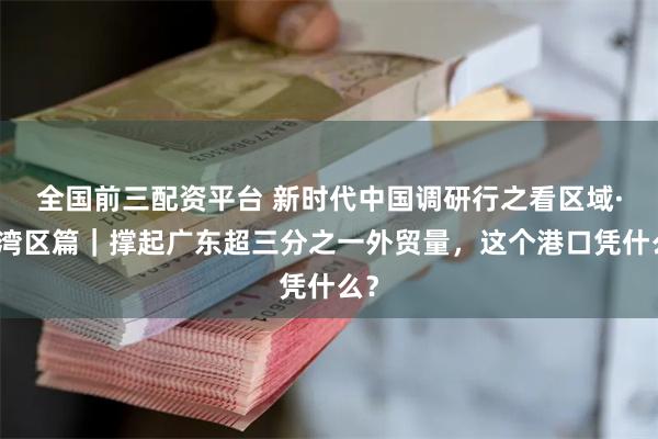 全国前三配资平台 新时代中国调研行之看区域·大湾区篇|撑起广东超三分之一外贸量,这个港口凭什么?