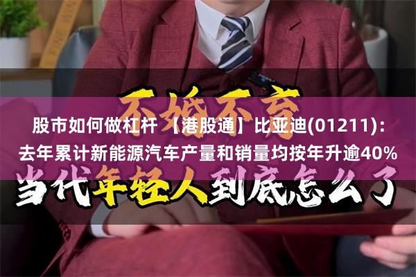 股市如何做杠杆 【港股通】比亚迪(01211):去年累计新能源汽车产量和销量均按年升逾40%