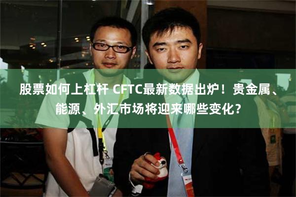 股票如何上杠杆 CFTC最新数据出炉!贵金属、能源、外汇市场将迎来哪些变化?