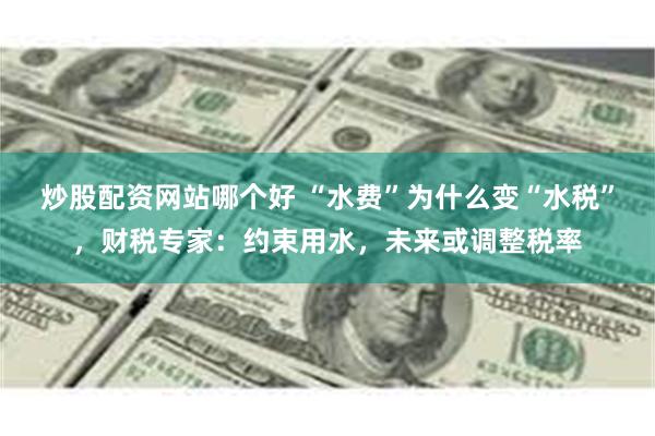 炒股配资网站哪个好 “水费”为什么变“水税”,财税专家:约束用水,未来或调整税率