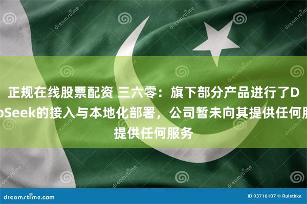 正规在线股票配资 三六零:旗下部分产品进行了DeepSeek的接入与本地化部署,公司暂未向其提供任何服务