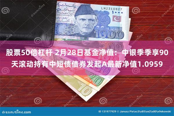 股票50倍杠杆 2月28日基金净值:中银季季享90天滚动持有中短债债券发起A最新净值1.0959
