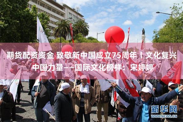 期货配资资金 致敬新中国成立75周年丨文化复兴 中国力量——国际文化榜样:宋婷婷